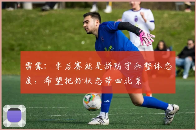 雷蒙：季后赛就是拼防守和整体态度，希望把好状态带回北京