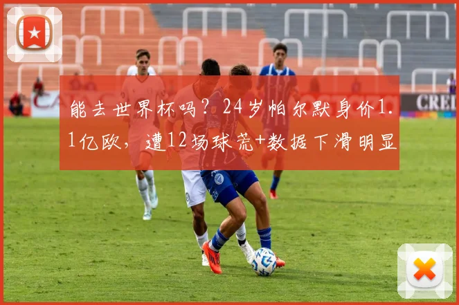 能去世界杯吗？24岁帕尔默身价1.1亿欧，遭12场球荒+数据下滑明显