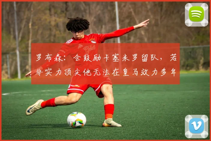 罗布森：会鼓励卡塞米罗留队，若非实力顶尖他无法在皇马效力多年