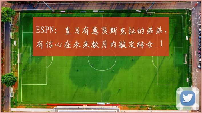ESPN：皇马有意莫斯克拉的弟弟，有信心在未来数月内敲定转会_1